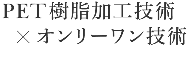 PET樹脂加工技術×オンリーワン技術